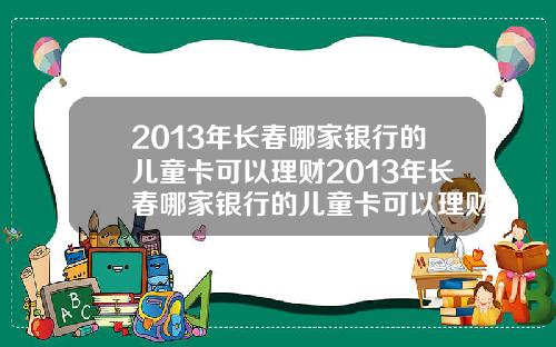 2013年长春哪家银行的儿童卡可以理财2013年长春哪家银行的儿童卡可以理财呢