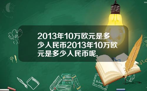 2013年10万欧元是多少人民币2013年10万欧元是多少人民币呢.