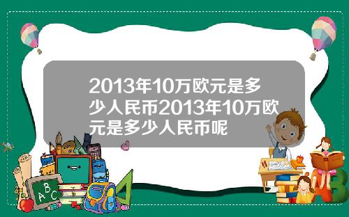 2013年10万欧元是多少人民币2013年10万欧元是多少人民币呢