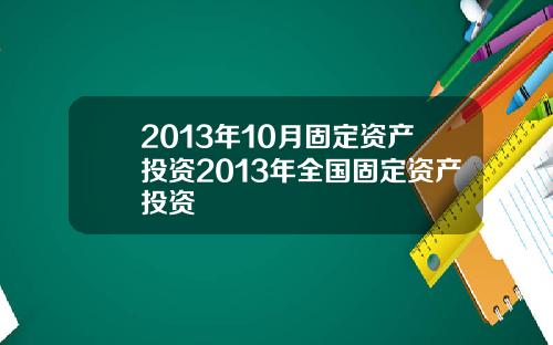 2013年10月固定资产投资2013年全国固定资产投资