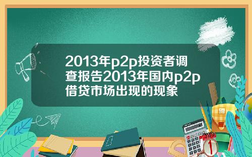 2013年p2p投资者调查报告2013年国内p2p借贷市场出现的现象