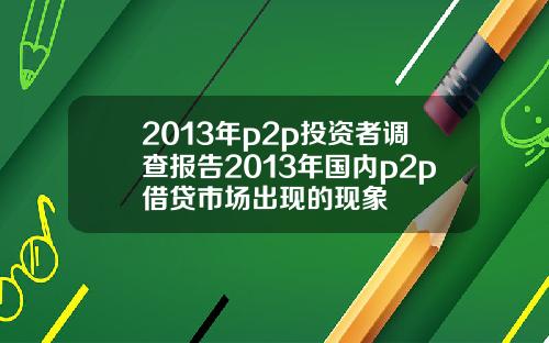 2013年p2p投资者调查报告2013年国内p2p借贷市场出现的现象