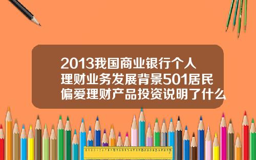 2013我国商业银行个人理财业务发展背景501居民偏爱理财产品投资说明了什么