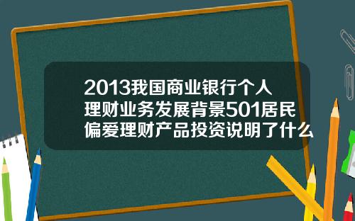 2013我国商业银行个人理财业务发展背景501居民偏爱理财产品投资说明了什么