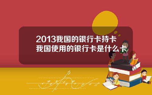 2013我国的银行卡持卡我国使用的银行卡是什么卡