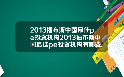 2013福布斯中国最佳pe投资机构2013福布斯中国最佳pe投资机构有哪些.