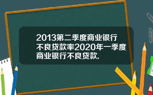 2013第二季度商业银行不良贷款率2020年一季度商业银行不良贷款.