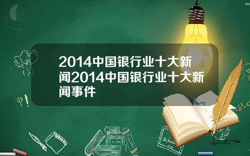 2014中国银行业十大新闻2014中国银行业十大新闻事件