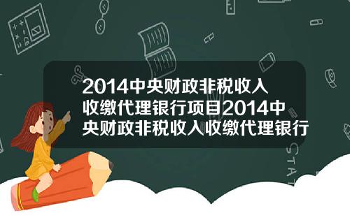 2014中央财政非税收入收缴代理银行项目2014中央财政非税收入收缴代理银行项目有哪些
