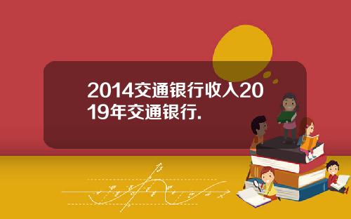 2014交通银行收入2019年交通银行.