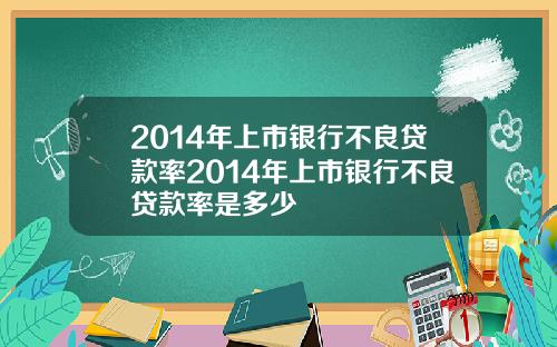 2014年上市银行不良贷款率2014年上市银行不良贷款率是多少