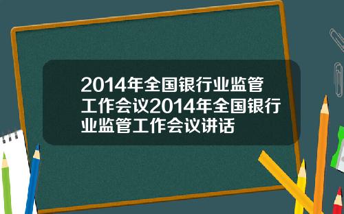 2014年全国银行业监管工作会议2014年全国银行业监管工作会议讲话