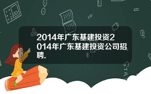 2014年广东基建投资2014年广东基建投资公司招聘.