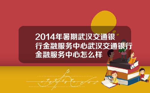 2014年暑期武汉交通银行金融服务中心武汉交通银行金融服务中心怎么样