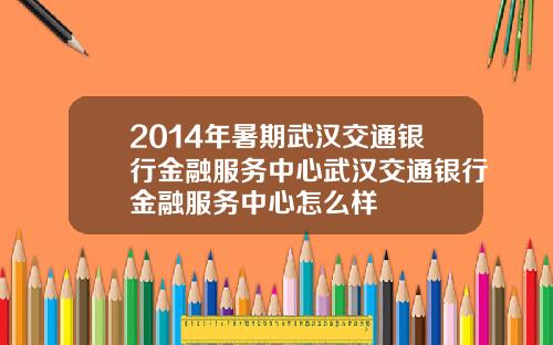 2014年暑期武汉交通银行金融服务中心武汉交通银行金融服务中心怎么样