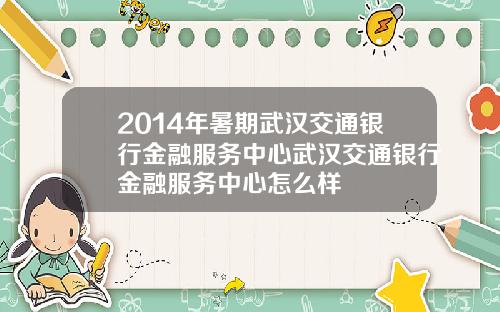 2014年暑期武汉交通银行金融服务中心武汉交通银行金融服务中心怎么样
