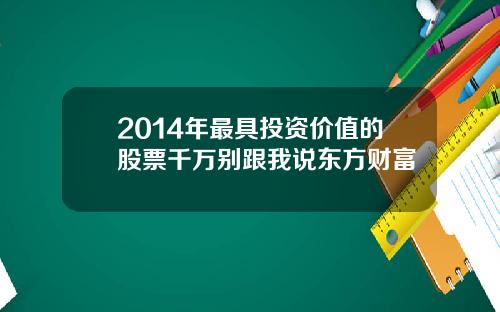 2014年最具投资价值的股票千万别跟我说东方财富