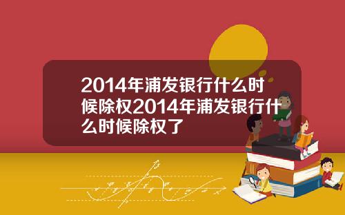 2014年浦发银行什么时候除权2014年浦发银行什么时候除权了
