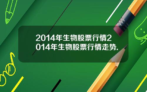 2014年生物股票行情2014年生物股票行情走势.