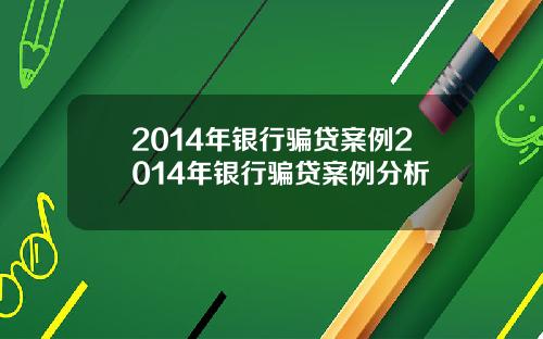 2014年银行骗贷案例2014年银行骗贷案例分析