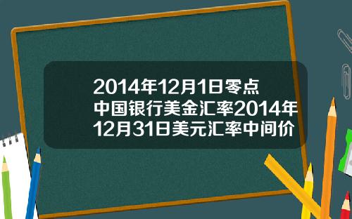 2014年12月1日零点中国银行美金汇率2014年12月31日美元汇率中间价