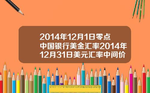 2014年12月1日零点中国银行美金汇率2014年12月31日美元汇率中间价