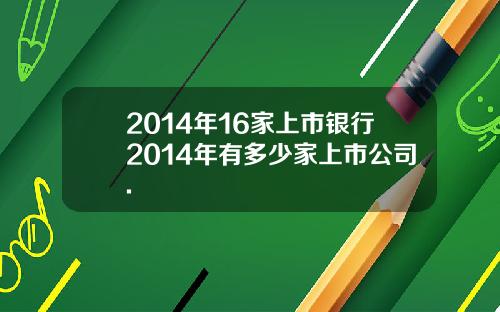 2014年16家上市银行2014年有多少家上市公司.