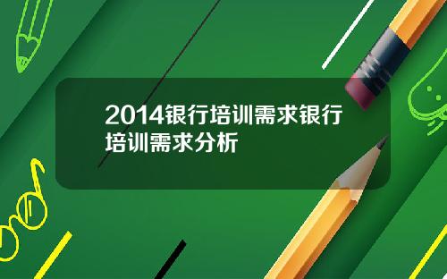 2014银行培训需求银行培训需求分析