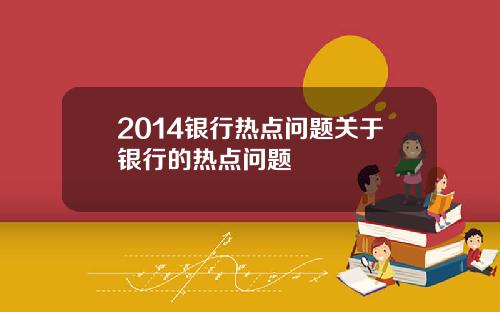 2014银行热点问题关于银行的热点问题