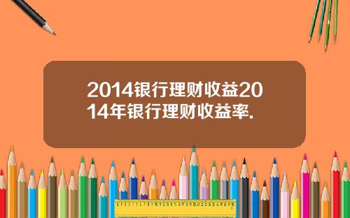 2014银行理财收益2014年银行理财收益率.