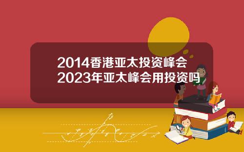 2014香港亚太投资峰会2023年亚太峰会用投资吗