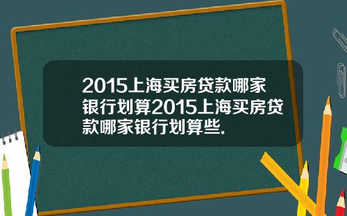 2015上海买房贷款哪家银行划算2015上海买房贷款哪家银行划算些.