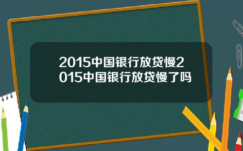 2015中国银行放贷慢2015中国银行放贷慢了吗