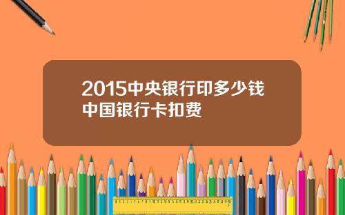 2015中央银行印多少钱中国银行卡扣费