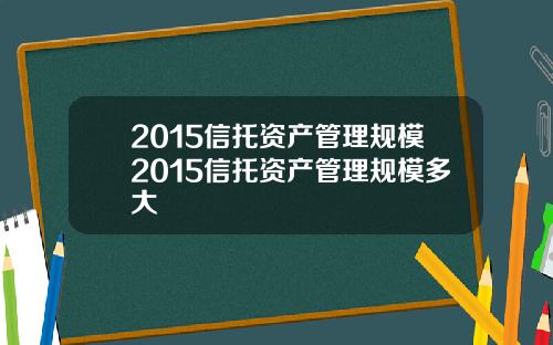 2015信托资产管理规模2015信托资产管理规模多大