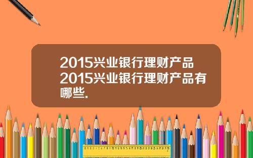 2015兴业银行理财产品2015兴业银行理财产品有哪些.