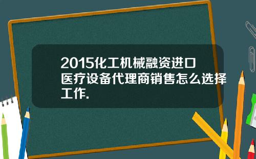2015化工机械融资进口医疗设备代理商销售怎么选择工作.