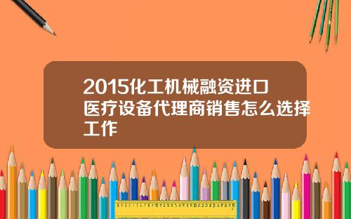 2015化工机械融资进口医疗设备代理商销售怎么选择工作