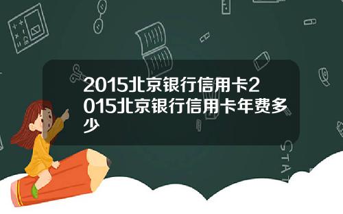2015北京银行信用卡2015北京银行信用卡年费多少