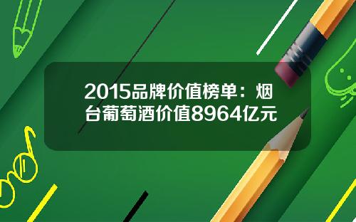 2015品牌价值榜单：烟台葡萄酒价值8964亿元