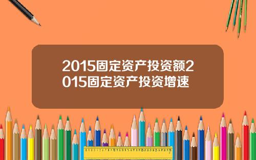 2015固定资产投资额2015固定资产投资增速