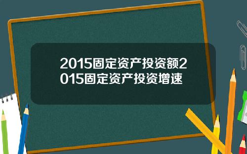 2015固定资产投资额2015固定资产投资增速