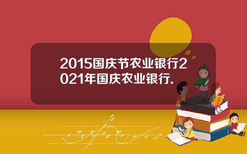 2015国庆节农业银行2021年国庆农业银行.