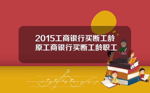 2015工商银行买断工龄原工商银行买断工龄职工