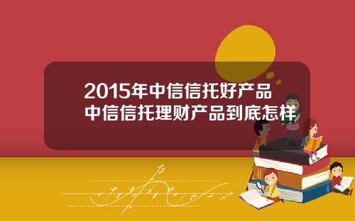 2015年中信信托好产品中信信托理财产品到底怎样