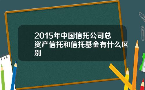 2015年中国信托公司总资产信托和信托基金有什么区别