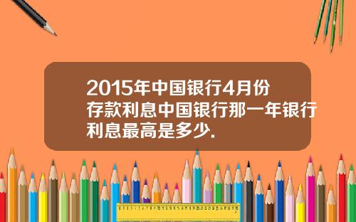 2015年中国银行4月份存款利息中国银行那一年银行利息最高是多少.
