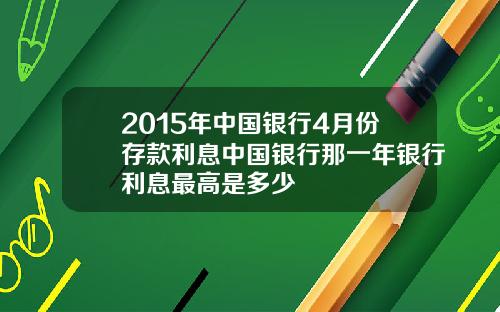 2015年中国银行4月份存款利息中国银行那一年银行利息最高是多少