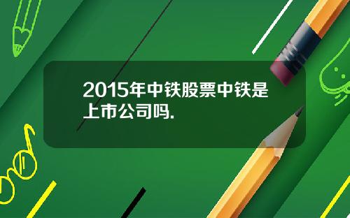 2015年中铁股票中铁是上市公司吗.