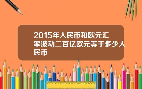 2015年人民币和欧元汇率波动二百亿欧元等于多少人民币